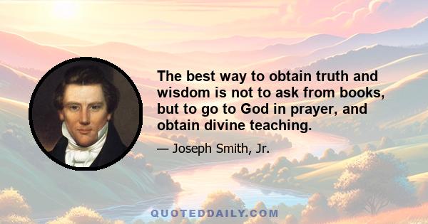 The best way to obtain truth and wisdom is not to ask from books, but to go to God in prayer, and obtain divine teaching.