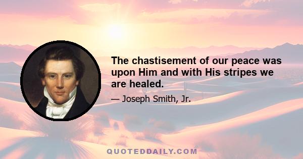 The chastisement of our peace was upon Him and with His stripes we are healed.