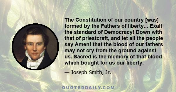 The Constitution of our country [was] formed by the Fathers of liberty... Exalt the standard of Democracy! Down with that of priestcraft, and let all the people say Amen! that the blood of our fathers may not cry from