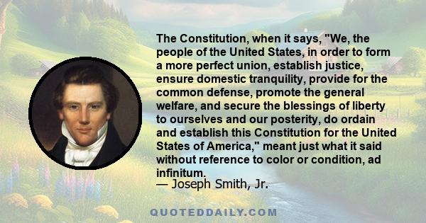 The Constitution, when it says, We, the people of the United States, in order to form a more perfect union, establish justice, ensure domestic tranquility, provide for the common defense, promote the general welfare,