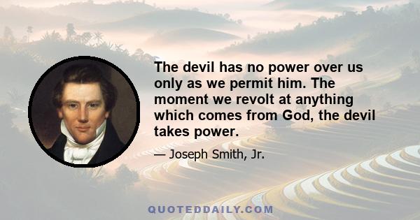 The devil has no power over us only as we permit him. The moment we revolt at anything which comes from God, the devil takes power.