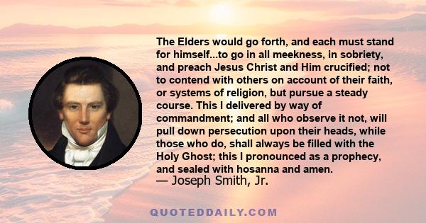 The Elders would go forth, and each must stand for himself...to go in all meekness, in sobriety, and preach Jesus Christ and Him crucified; not to contend with others on account of their faith, or systems of religion,