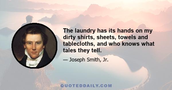 The laundry has its hands on my dirty shirts, sheets, towels and tablecloths, and who knows what tales they tell.