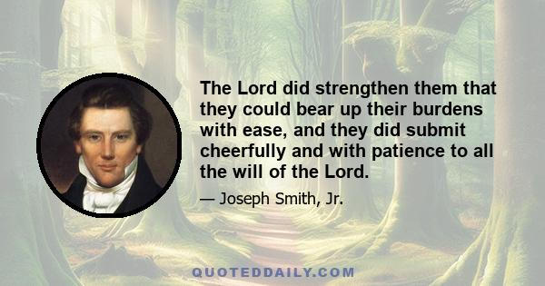 The Lord did strengthen them that they could bear up their burdens with ease, and they did submit cheerfully and with patience to all the will of the Lord.