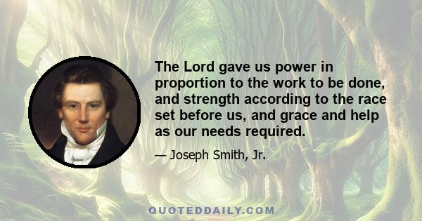 The Lord gave us power in proportion to the work to be done, and strength according to the race set before us, and grace and help as our needs required.