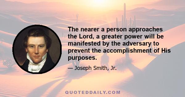 The nearer a person approaches the Lord, a greater power will be manifested by the adversary to prevent the accomplishment of His purposes.