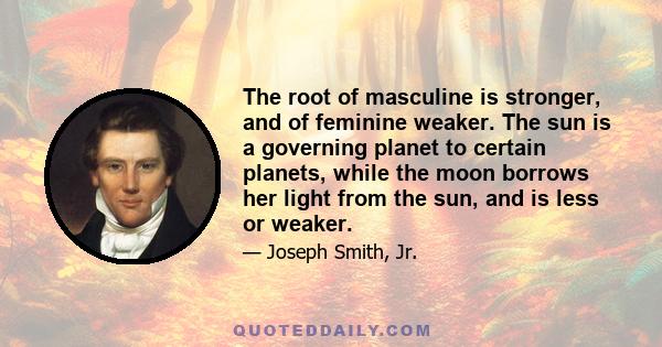 The root of masculine is stronger, and of feminine weaker. The sun is a governing planet to certain planets, while the moon borrows her light from the sun, and is less or weaker.