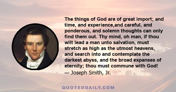 The things of God are of great import; and time, and experience,and careful, and ponderous, and solemn thoughts can only find them out. Thy mind, oh man, if thou wilt lead a man unto salvation, must stretch as high as