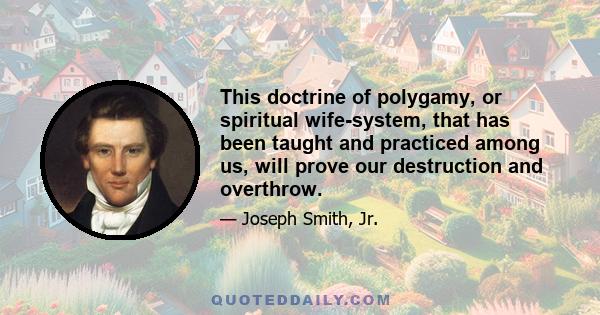 This doctrine of polygamy, or spiritual wife-system, that has been taught and practiced among us, will prove our destruction and overthrow.