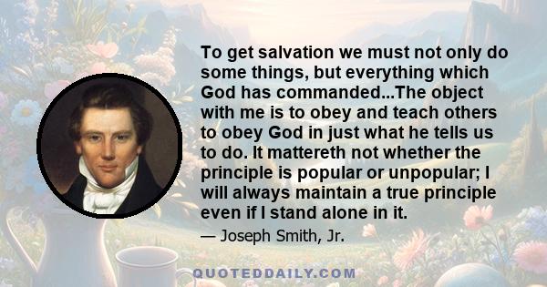 To get salvation we must not only do some things, but everything which God has commanded...The object with me is to obey and teach others to obey God in just what he tells us to do. It mattereth not whether the