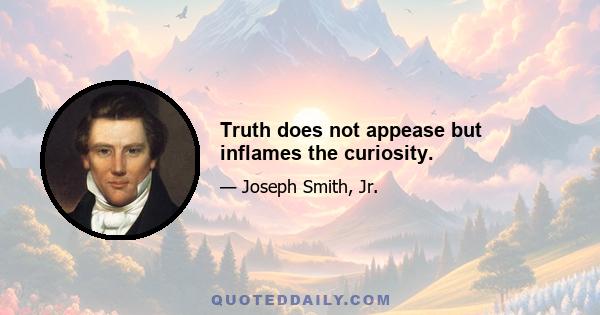 Truth does not appease but inflames the curiosity.