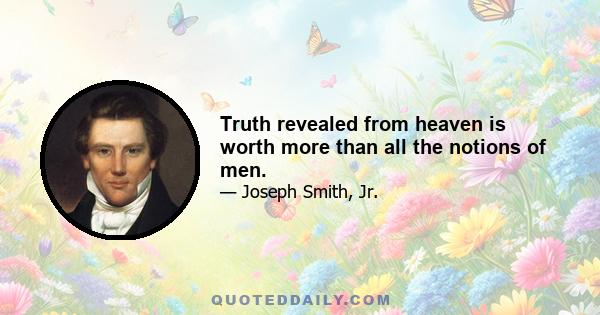 Truth revealed from heaven is worth more than all the notions of men.