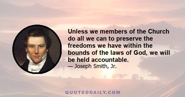 Unless we members of the Church do all we can to preserve the freedoms we have within the bounds of the laws of God, we will be held accountable.