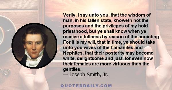 Verily, I say unto you, that the wisdom of man, in his fallen state, knoweth not the purposes and the privileges of my hold priesthood, but ye shall know when ye receive a fullness by reason of the anointing: For it is