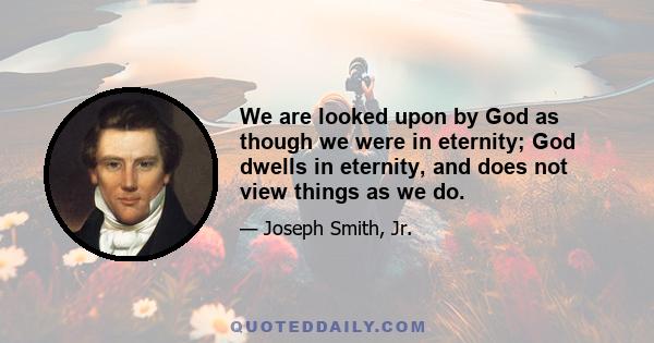 We are looked upon by God as though we were in eternity; God dwells in eternity, and does not view things as we do.