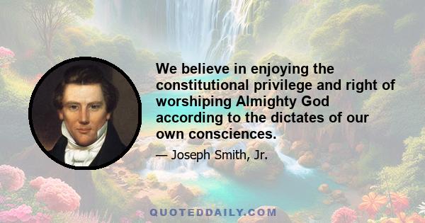 We believe in enjoying the constitutional privilege and right of worshiping Almighty God according to the dictates of our own consciences.