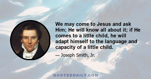 We may come to Jesus and ask Him; He will know all about it; if He comes to a little child, he will adapt himself to the language and capacity of a little child.