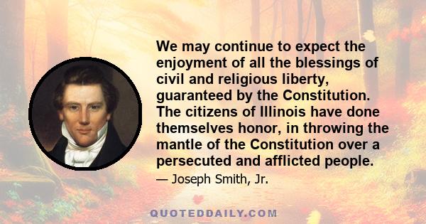 We may continue to expect the enjoyment of all the blessings of civil and religious liberty, guaranteed by the Constitution. The citizens of Illinois have done themselves honor, in throwing the mantle of the