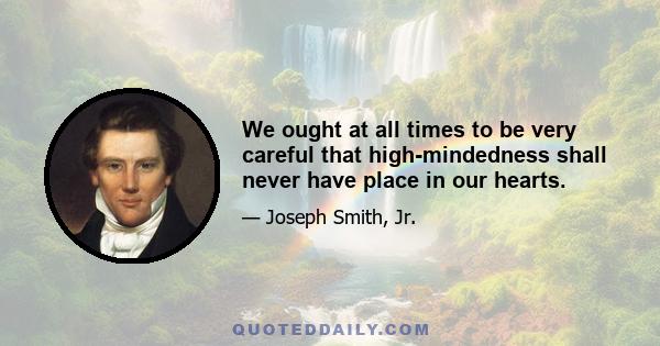 We ought at all times to be very careful that high-mindedness shall never have place in our hearts.