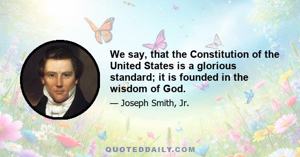 We say, that the Constitution of the United States is a glorious standard; it is founded in the wisdom of God.