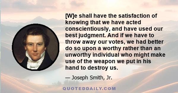 [W]e shall have the satisfaction of knowing that we have acted conscientiously, and have used our best judgment. And if we have to throw away our votes, we had better do so upon a worthy rather than an unworthy