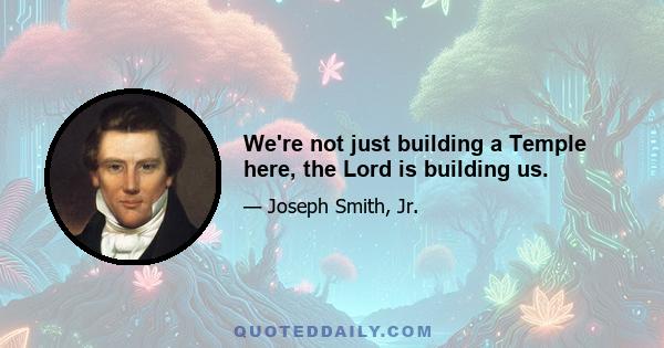 We're not just building a Temple here, the Lord is building us.