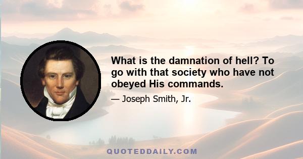 What is the damnation of hell? To go with that society who have not obeyed His commands.