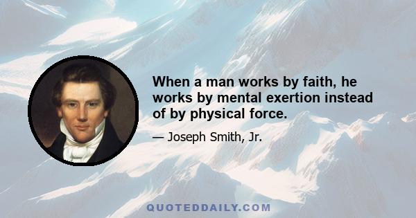 When a man works by faith, he works by mental exertion instead of by physical force.