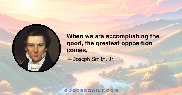 When we are accomplishing the good, the greatest opposition comes.