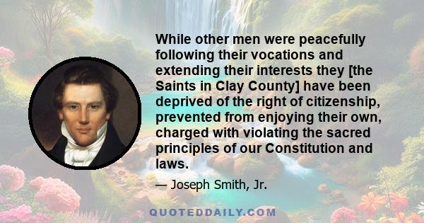 While other men were peacefully following their vocations and extending their interests they [the Saints in Clay County] have been deprived of the right of citizenship, prevented from enjoying their own, charged with