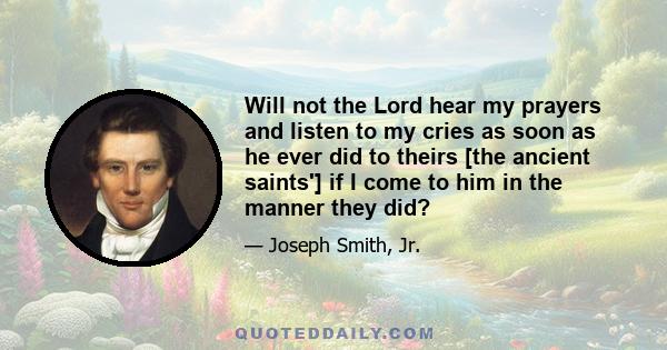 Will not the Lord hear my prayers and listen to my cries as soon as he ever did to theirs [the ancient saints'] if I come to him in the manner they did?