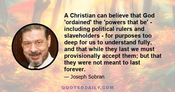 A Christian can believe that God 'ordained' the 'powers that be' - including political rulers and slaveholders - for purposes too deep for us to understand fully, and that while they last we must provisionally accept