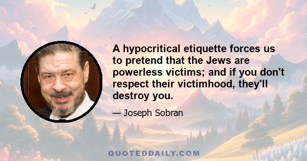 A hypocritical etiquette forces us to pretend that the Jews are powerless victims; and if you don't respect their victimhood, they'll destroy you.