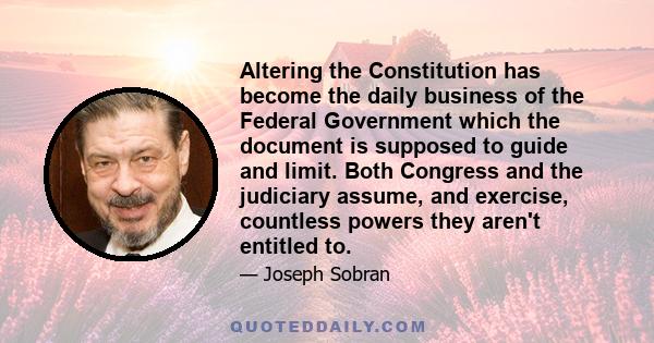 Altering the Constitution has become the daily business of the Federal Government which the document is supposed to guide and limit. Both Congress and the judiciary assume, and exercise, countless powers they aren't