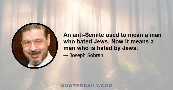 An anti-Semite used to mean a man who hated Jews. Now it means a man who is hated by Jews.