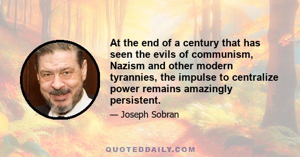 At the end of a century that has seen the evils of communism, Nazism and other modern tyrannies, the impulse to centralize power remains amazingly persistent.