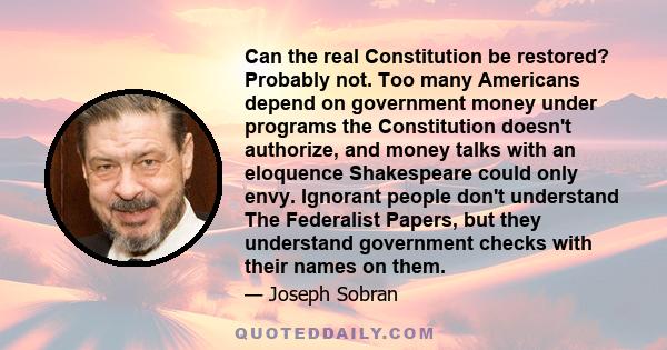 Can the real Constitution be restored? Probably not. Too many Americans depend on government money under programs the Constitution doesn't authorize, and money talks with an eloquence Shakespeare could only envy.