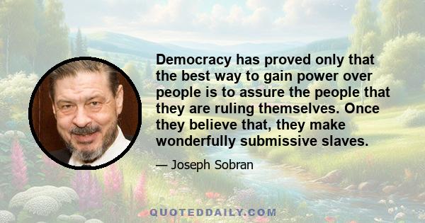 Democracy has proved only that the best way to gain power over people is to assure the people that they are ruling themselves. Once they believe that, they make wonderfully submissive slaves.