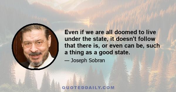 Even if we are all doomed to live under the state, it doesn't follow that there is, or even can be, such a thing as a good state.