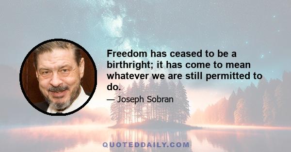 Freedom has ceased to be a birthright; it has come to mean whatever we are still permitted to do.