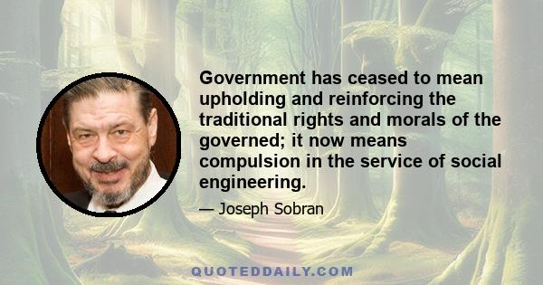 Government has ceased to mean upholding and reinforcing the traditional rights and morals of the governed; it now means compulsion in the service of social engineering.