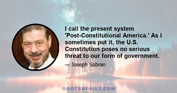 I call the present system 'Post-Constitutional America.' As I sometimes put it, the U.S. Constitution poses no serious threat to our form of government.