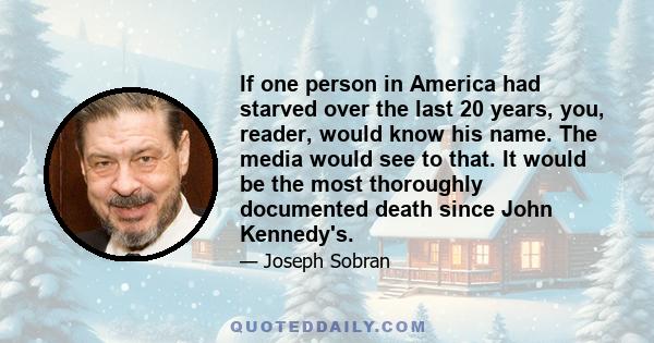 If one person in America had starved over the last 20 years, you, reader, would know his name. The media would see to that. It would be the most thoroughly documented death since John Kennedy's.