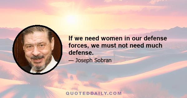 If we need women in our defense forces, we must not need much defense.