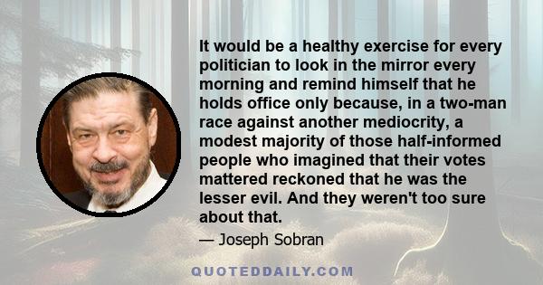 It would be a healthy exercise for every politician to look in the mirror every morning and remind himself that he holds office only because, in a two-man race against another mediocrity, a modest majority of those