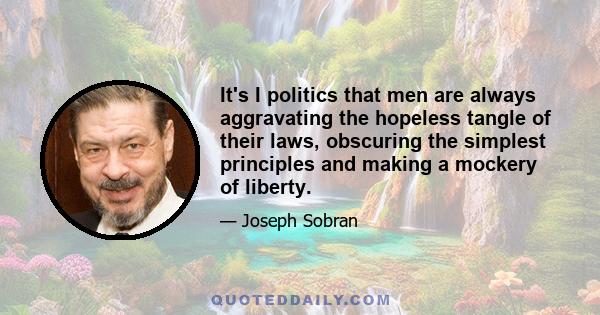 It's I politics that men are always aggravating the hopeless tangle of their laws, obscuring the simplest principles and making a mockery of liberty.