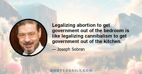 Legalizing abortion to get government out of the bedroom is like legalizing cannibalism to get government out of the kitchen.