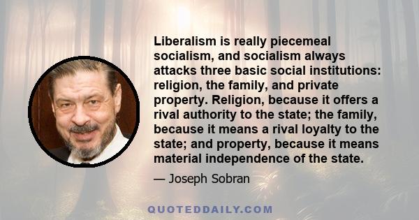 Liberalism is really piecemeal socialism, and socialism always attacks three basic social institutions: religion, the family, and private property. Religion, because it offers a rival authority to the state; the family, 