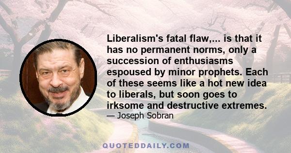 Liberalism's fatal flaw,... is that it has no permanent norms, only a succession of enthusiasms espoused by minor prophets. Each of these seems like a hot new idea to liberals, but soon goes to irksome and destructive