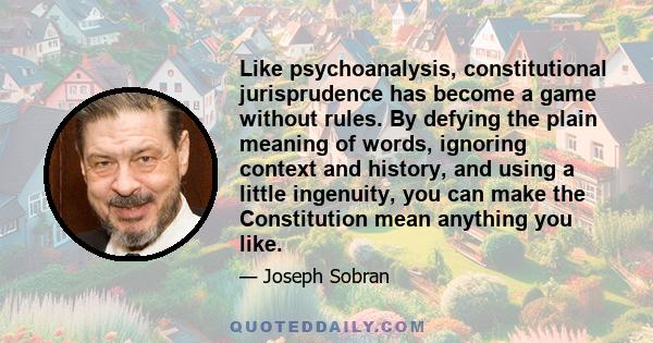 Like psychoanalysis, constitutional jurisprudence has become a game without rules. By defying the plain meaning of words, ignoring context and history, and using a little ingenuity, you can make the Constitution mean